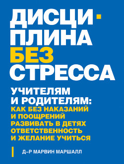 Дисциплина без стресса. Учителям и родителям. Как без наказаний и поощрений развивать в детях ответственность и желание учиться - Маршалл Марвин