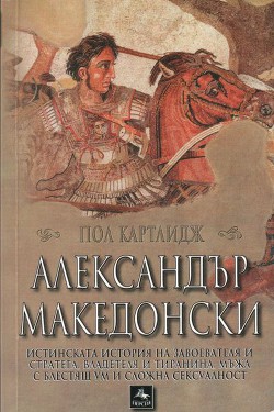 Александър Македонски (Истинската история на завоевателя и стратега, владетеля и тиранина, мъжа с блестящ ум и сложна сексуалност) - Картледж Пол