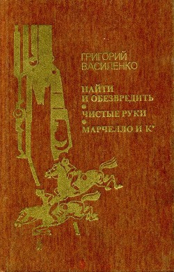 Найти и обезвредить. Чистые руки. Марчелло и К° — Василенко Григорий Иванович