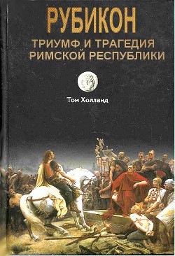 Рубикон. Триумф и трагедия Римской республики - Холланд Том