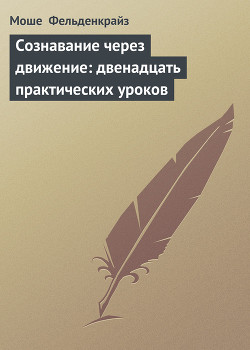 Сознавание через движение: двенадцать практических уроков - Фельденкрайз Моше