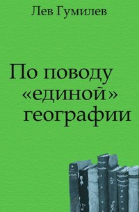 По поводу «единой» географии - Гумилев Лев Николаевич