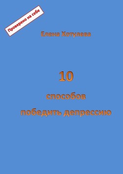 10 способов победить депрессию — Хотулева Елена Григорьевна