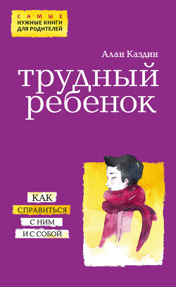 Трудный ребенок. Как справиться с ним и с собой - Каздин Алан