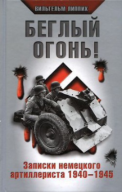 Беглый огонь! Записки немецкого артиллериста 1940-1945 - Липпих Вильгельм