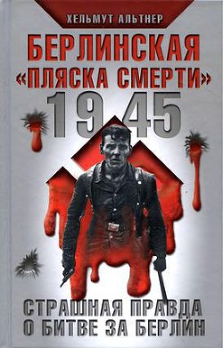 1945. Берлинская «пляска смерти». Страшная правда о битве за Берлин - Альтнер Хельмут