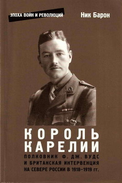 Полковник Ф.Дж. Вудс и британская интервенция на севере России в 1918-1919 гг.: история и мемуары - Барон Ник