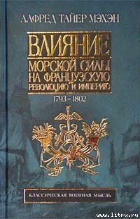 Влияние морской силы на французскую революцию и империю. 1793-1812 - Мэхэн Альфред Тайер