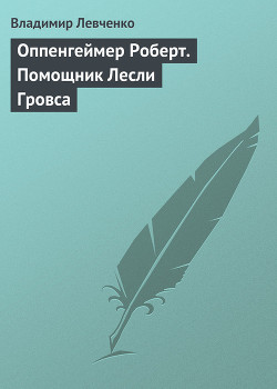 Оппенгеймер Роберт. Помощник Лесли Гровса - Левченко Владимир