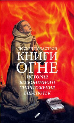 Книги в огне. История бесконечного уничтожения библиотек - Поластрон Люсьен