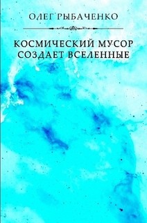 Космический мусор создает вселенные - Рыбаченко Олег Павлович