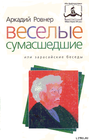 ВЕСЕЛЫЕ СУМАСШЕДШИЕ, или ЗАРАСАЙСКИЕ БЕСЕДЫ - Ровнер Аркадий Борисович