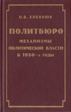 Политбюро. Механизмы политической власти в 1930-е годы - Хлевнюк Олег Витальевич