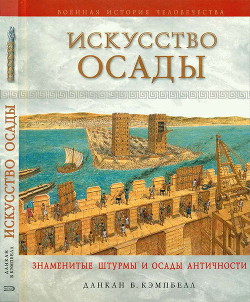 Искусство осады. Знаменитые штурмы и осады Античности - Кэмпбелл Данкан Б.