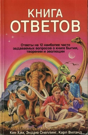 Кен Хэм Эндрю Снеллинг Карл Вилэнд КНИГА ОТВЕТОВ Ответы на 12 наиболее часто задаваемых вопросов о книге бытия, творении и эволюции — Вилэнд Карл