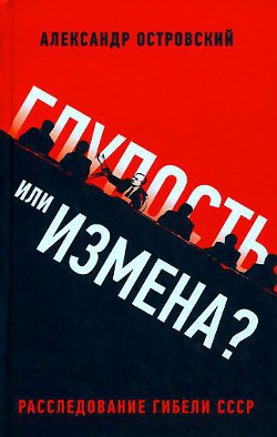 Глупость или измена? Расследование гибели СССР - Островский Александр Владимирович