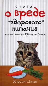 Книга о вреде здорового питания, или Как жить до 100 лет, не болея - Шинья Хироми