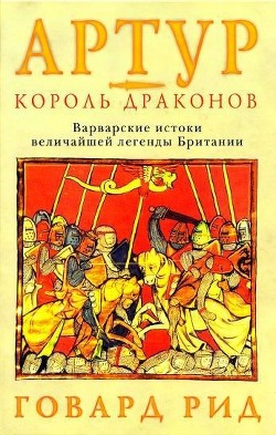 Артур – король драконов. Варварские истоки величайшей легенды Британии. - Рид Говард