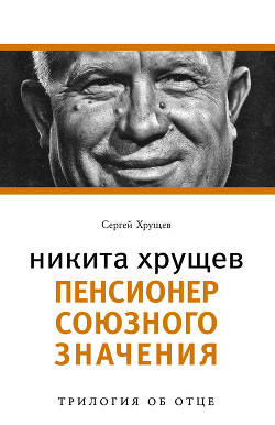 Никита Хрущев. Пенсионер союзного значения - Хрущев Сергей Никитич