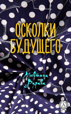 Осколки будущего (СИ) - Варава Алевтина Ивановна