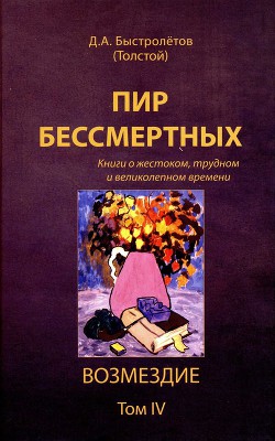 Пир бессмертных. Книги о жестоком, трудном и великолепном времени. Возмездие. Том 4 - Быстролетов Дмитрий Александрович