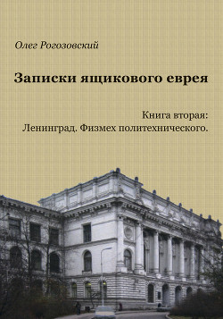 Записки ящикового еврея. Книга вторая: Ленинград. Физмех политехнического - Рогозовский Олег