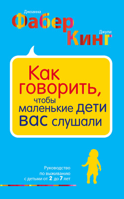 Как говорить, чтобы маленькие дети вас слушали. Руководство по выживанию с детьми от 2 до 7 лет — Фабер Джоанна