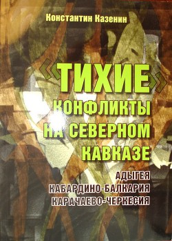 Тихие конфликты на Северном Кавказе. Адыгея, Кабардино-Балкария, Карачаево-Черкесия - Казенин Константин Игоревич