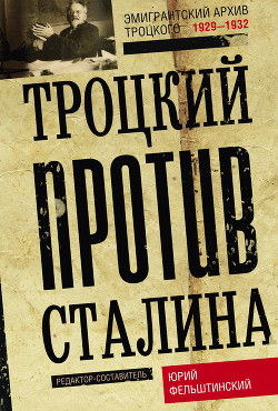 Троцкий против Сталина. Эмигрантский архив Л. Д. Троцкого. 1929–1932 - Фельштинский Юрий Георгиевич