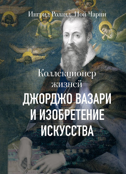 Коллекционер жизней. Джорджо Вазари и изобретение искусства - Чарни Ной