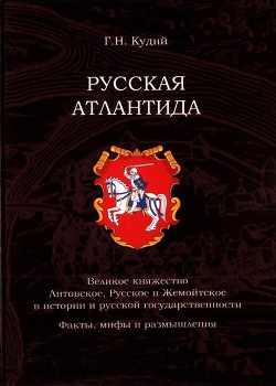 Русская Атлантида. Великое княжество Литовское, Русское и Жемойтское в истории и русской государственности. Факты, мифы и размышления - Кудий Геннадий Николаевич