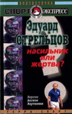 Эдуард Стрельцов. Насильник или жертва? - Вартанян Аксель Татевосович