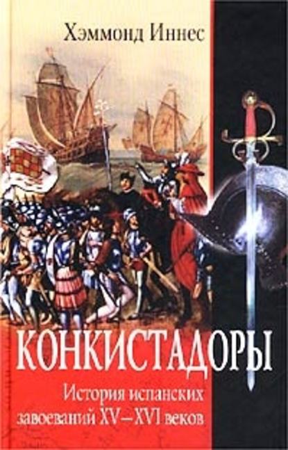 Конкистадоры. История испанских завоеваний XV–XVI веков — Хэммонд Иннес