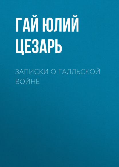 Записки о Галльской войне - Гай Юлий Цезарь