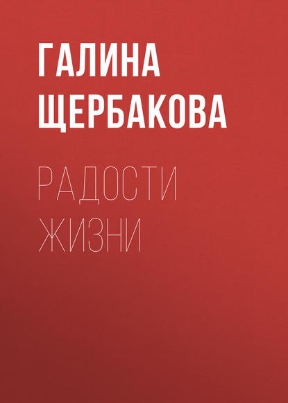 Радости жизни - Галина Щербакова