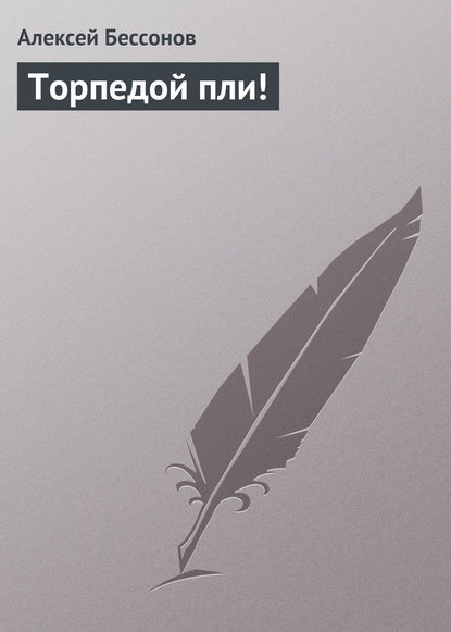 Торпедой пли! — Алексей Бессонов