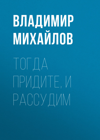 Тогда придите, и рассудим — Владимир Михайлов