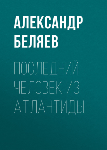 Последний человек из Атлантиды — Александр Беляев