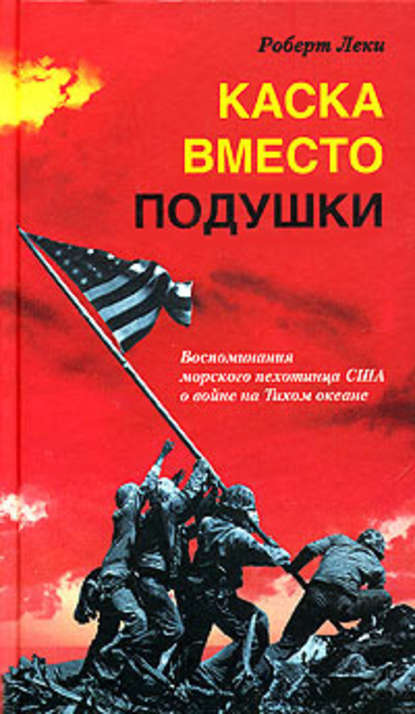 Каска вместо подушки. Воспоминания морского пехотинца США о войне на Тихом океане - Роберт Леки