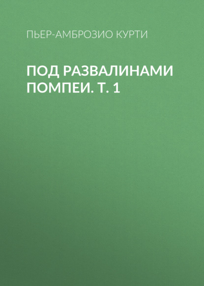 Под развалинами Помпеи. Т. 1 — Пьер-Амброзио Курти