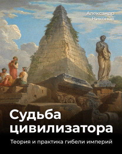 Судьба цивилизатора. Теория и практика гибели империй — Александр Никонов