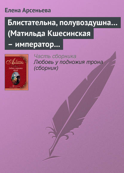 Блистательна, полувоздушна… (Матильда Кшесинская – император Николай II) - Елена Арсеньева