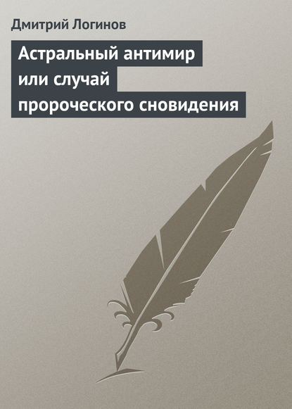 Астральный антимир или случай пророческого сновидения - Дмитрий Логинов