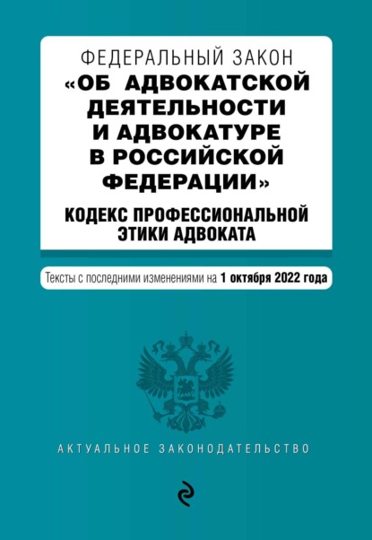 Федеральный закон «Об адвокатской деятельности и адвокатуре в Российской Федерации»; Кодекс профессиональной этики адвоката. Тексты с последними изменениями на 1 октября 2022 года — Группа авторов