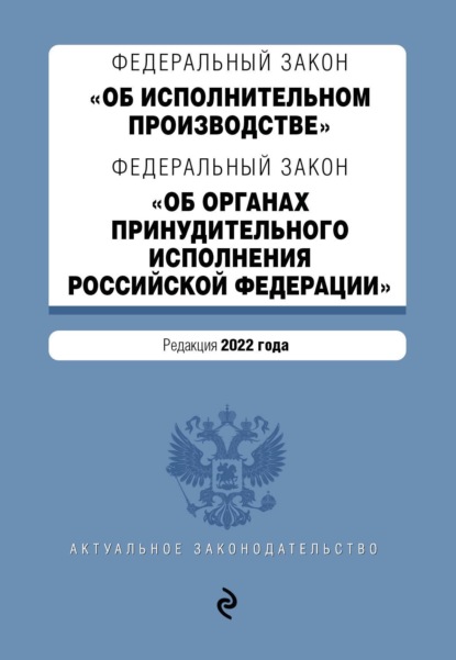 Федеральный закон «Об исполнительном производстве»; Федеральный закон «Об органах принудительного исполнения Российской Федерации». Редакция 2022 года - Группа авторов