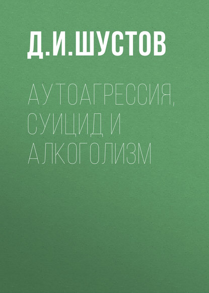 Аутоагрессия, суицид и алкоголизм — Д. И. Шустов