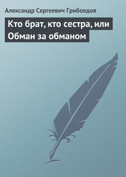 Кто брат, кто сестра, или Обман за обманом - Александр Грибоедов