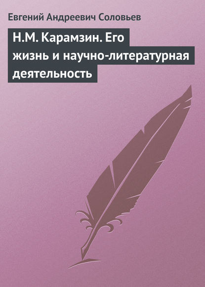 Н.М. Карамзин. Его жизнь и научно-литературная деятельность - Евгений Андреевич Соловьев