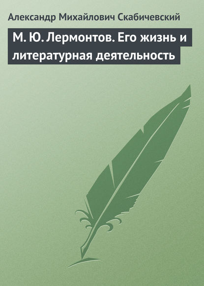 М. Ю. Лермонтов. Его жизнь и литературная деятельность - Александр Михайлович Скабичевский