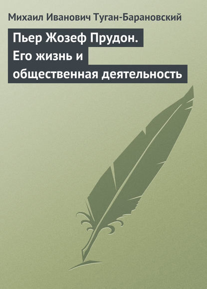 Пьер Жозеф Прудон. Его жизнь и общественная деятельность - Михаил Иванович Туган-Барановский